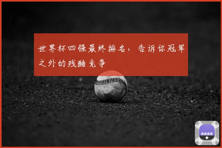 世界杯四强最终排名，告诉你冠军之外的残酷竞争