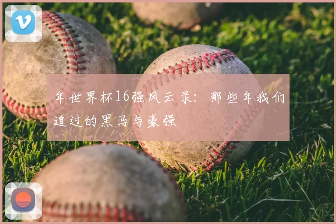 年世界杯16强风云录：那些年我们追过的黑马与豪强