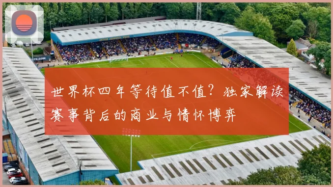 世界杯四年等待值不值？独家解读赛事背后的商业与情怀博弈