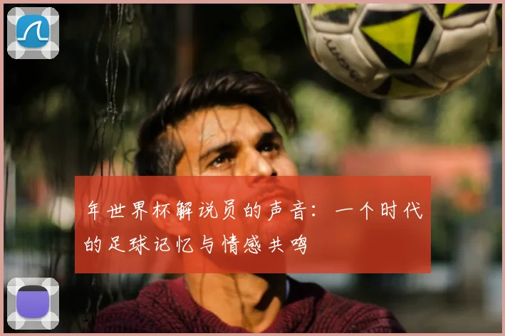年世界杯解说员的声音：一个时代的足球记忆与情感共鸣