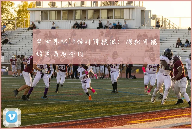 年世界杯16强对阵模拟：揭秘可能的黑马与冷门