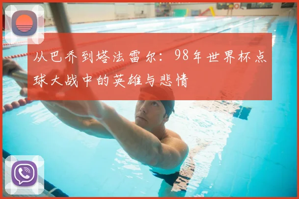 从巴乔到塔法雷尔：98年世界杯点球大战中的英雄与悲情