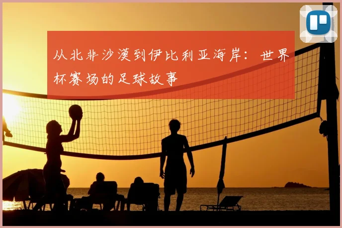 从北非沙漠到伊比利亚海岸：世界杯赛场的足球故事