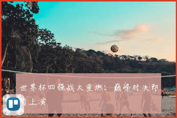 世界杯四强战火重燃：巅峰对决即将上演