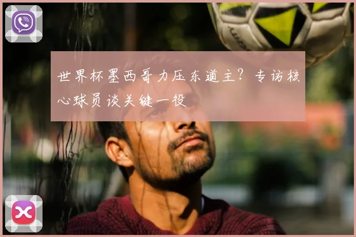 世界杯墨西哥力压东道主？专访核心球员谈关键一役