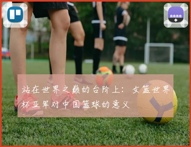 站在世界之巅的台阶上：女篮世界杯亚军对中国篮球的意义