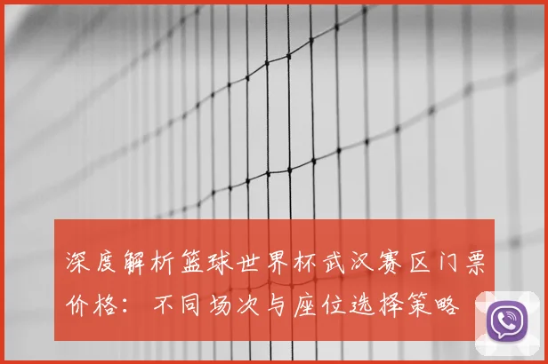 深度解析篮球世界杯武汉赛区门票价格：不同场次与座位选择策略
