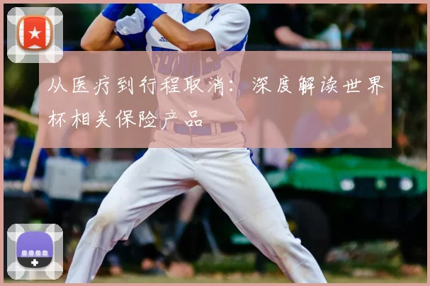 从医疗到行程取消：深度解读世界杯相关保险产品