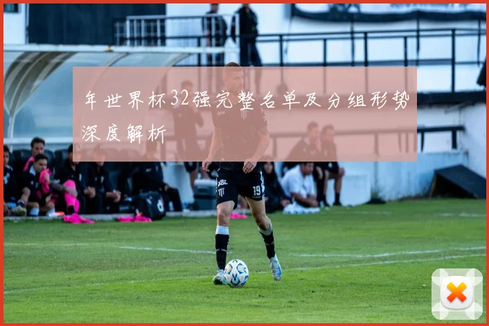 年世界杯32强完整名单及分组形势深度解析
