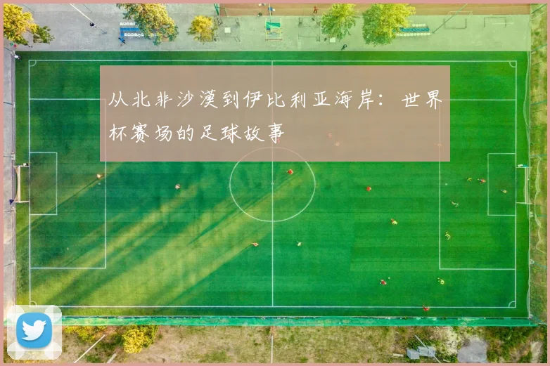 从北非沙漠到伊比利亚海岸：世界杯赛场的足球故事