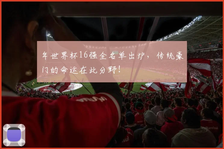 年世界杯16强全名单出炉，传统豪门的命运在此分野！