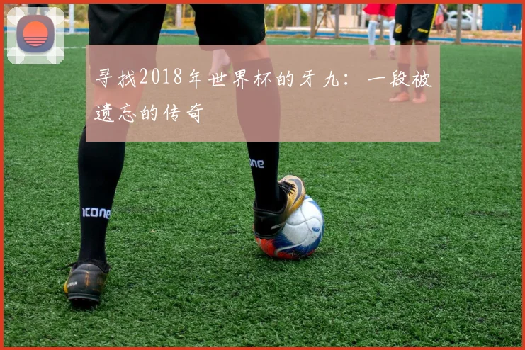 寻找2018年世界杯的牙九：一段被遗忘的传奇