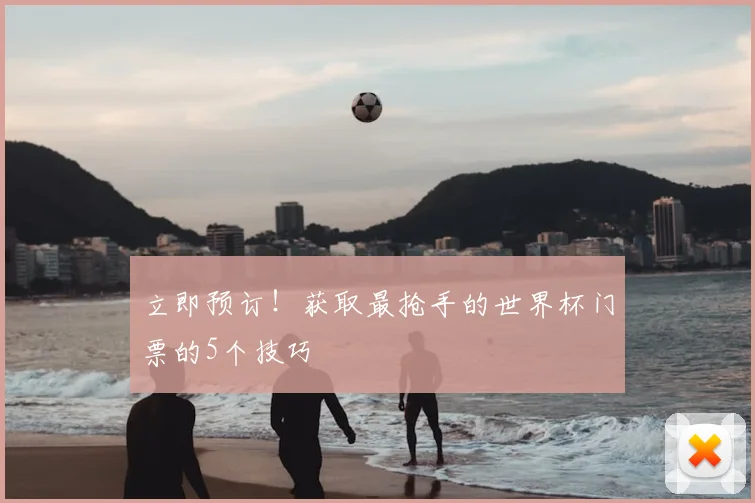 立即预订！获取最抢手的世界杯门票的5个技巧