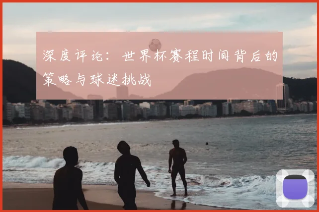 深度评论：世界杯赛程时间背后的策略与球迷挑战