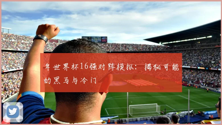 年世界杯16强对阵模拟：揭秘可能的黑马与冷门
