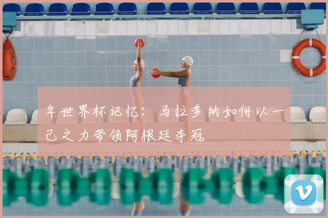 年世界杯记忆：马拉多纳如何以一己之力带领阿根廷夺冠