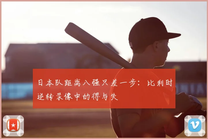 日本队距离八强只差一步：比利时逆转录像中的得与失
