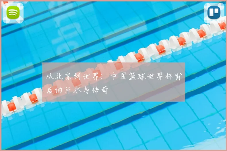 从北京到世界：中国篮球世界杯背后的汗水与传奇