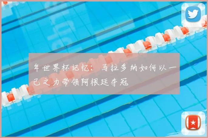 年世界杯记忆：马拉多纳如何以一己之力带领阿根廷夺冠