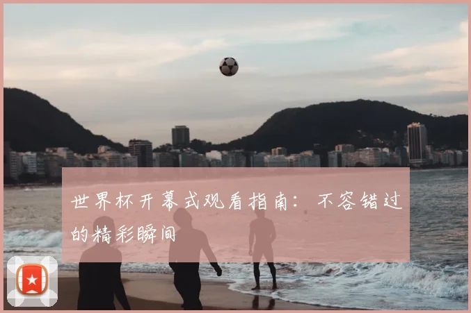 世界杯开幕式观看指南：不容错过的精彩瞬间