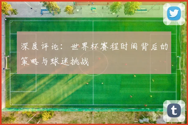 深度评论:世界杯赛程时间背后的策略与球迷挑战