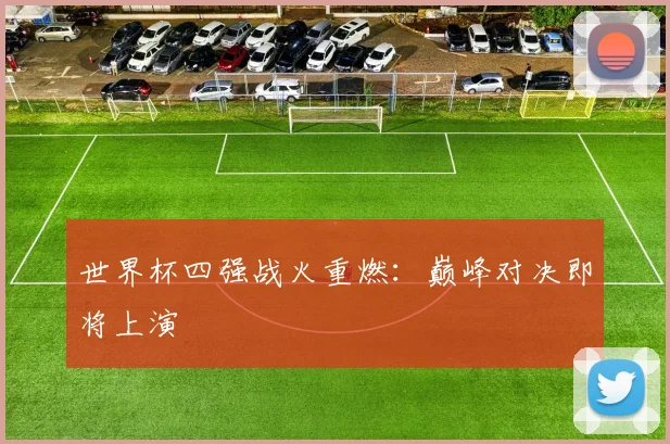 世界杯四强战火重燃：巅峰对决即将上演