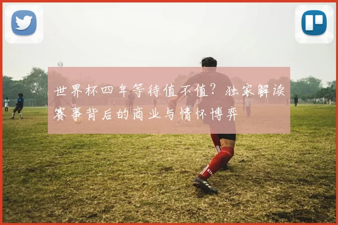 世界杯四年等待值不值？独家解读赛事背后的商业与情怀博弈