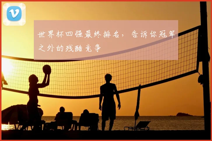 世界杯四强最终排名，告诉你冠军之外的残酷竞争