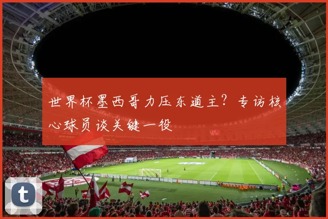 世界杯墨西哥力压东道主？专访核心球员谈关键一役