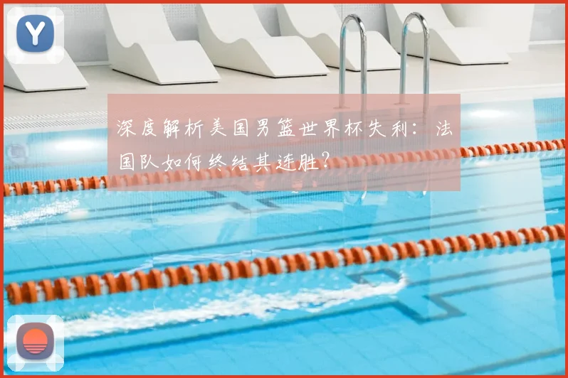 深度解析美国男篮世界杯失利：法国队如何终结其连胜？