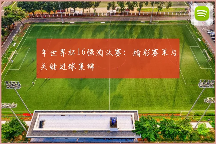 年世界杯16强淘汰赛：精彩赛果与关键进球集锦