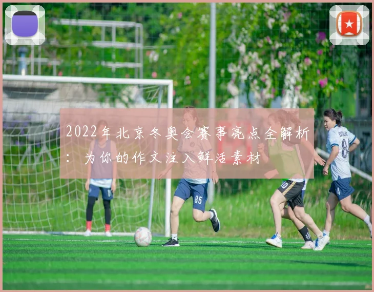 2022年北京冬奥会赛事亮点全解析：为你的作文注入鲜活素材