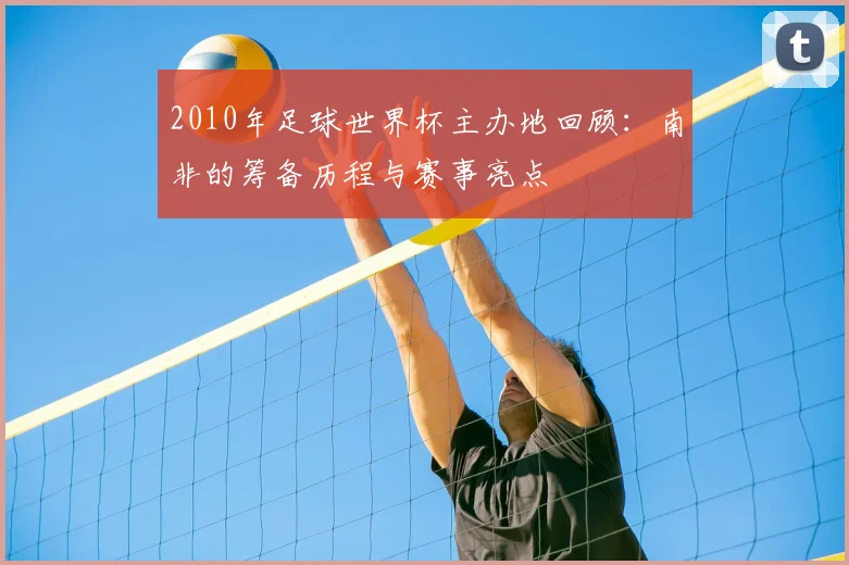 2010年足球世界杯主办地回顾：南非的筹备历程与赛事亮点