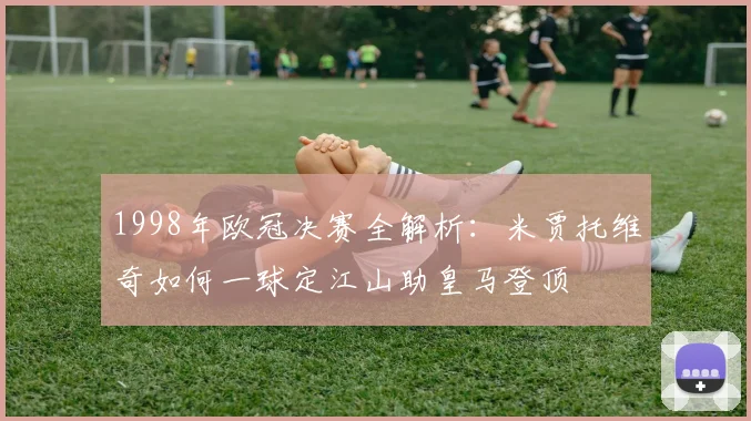 1998年欧冠决赛全解析：米贾托维奇如何一球定江山助皇马登顶