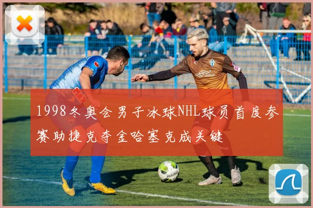 1998冬奥会男子冰球NHL球员首度参赛助捷克夺金哈塞克成关键