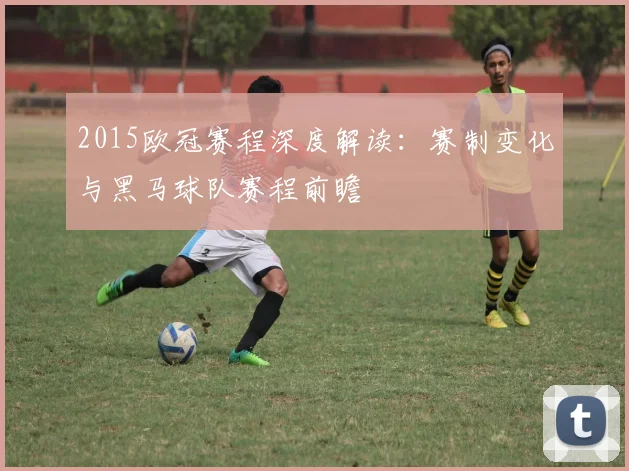 2015欧冠赛程深度解读:赛制变化与黑马球队赛程前瞻