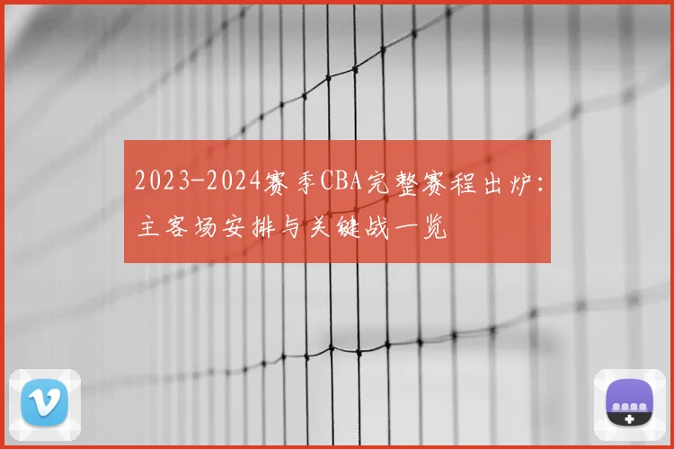 2023-2024赛季CBA完整赛程出炉：主客场安排与关键战一览