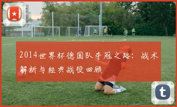 2014世界杯德国队夺冠之路：战术解析与经典战役回顾