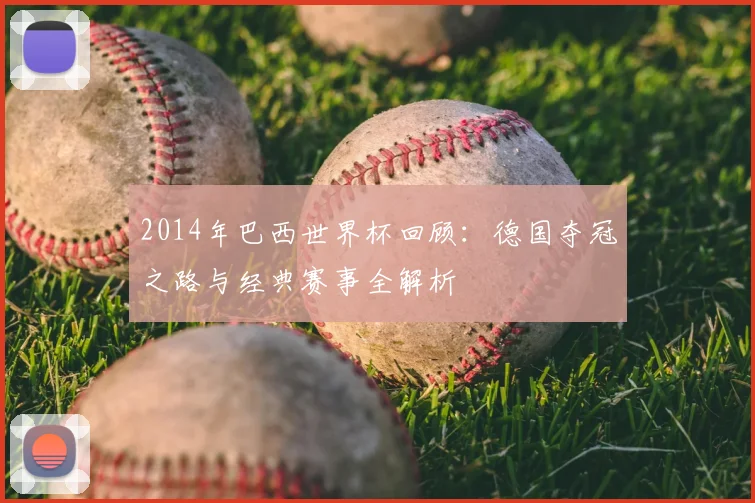2014年巴西世界杯回顾：德国夺冠之路与经典赛事全解析