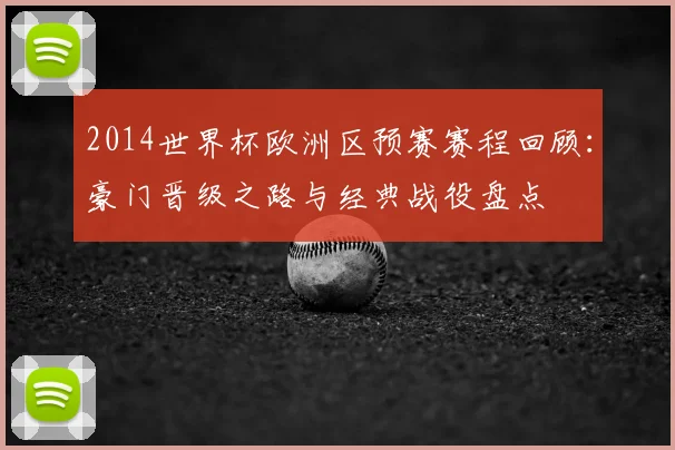 2014世界杯欧洲区预赛赛程回顾：豪门晋级之路与经典战役盘点
