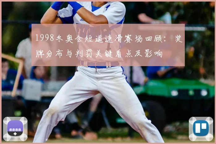 1998冬奥会短道速滑赛场回顾：奖牌分布与判罚关键看点及影响