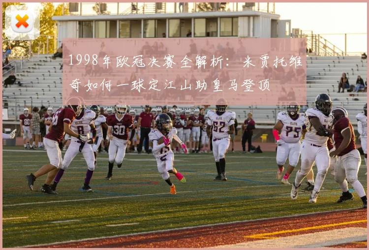 1998年欧冠决赛全解析：米贾托维奇如何一球定江山助皇马登顶