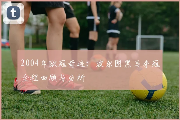2004年欧冠奇迹：波尔图黑马夺冠全程回顾与分析