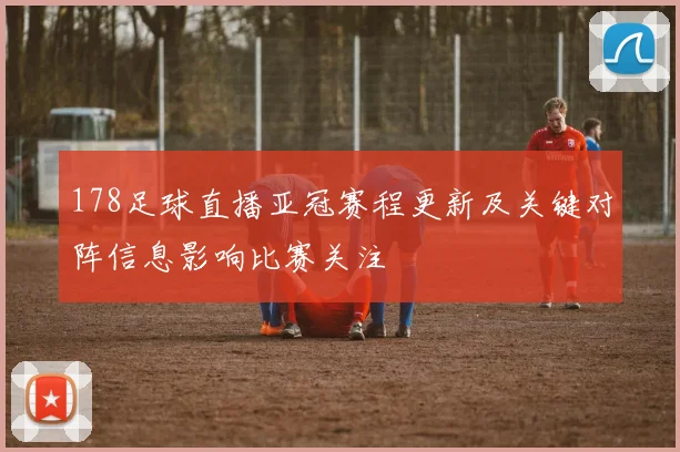 178足球直播亚冠赛程更新及关键对阵信息影响比赛关注