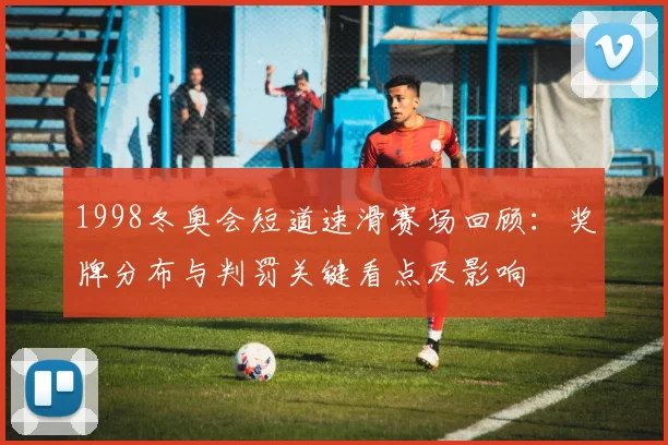1998冬奥会短道速滑赛场回顾：奖牌分布与判罚关键看点及影响