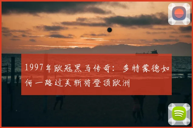 1997年欧冠黑马传奇：多特蒙德如何一路过关斩将登顶欧洲