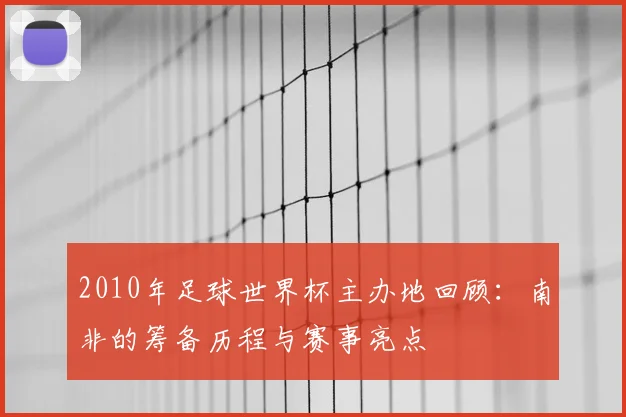 2010年足球世界杯主办地回顾：南非的筹备历程与赛事亮点